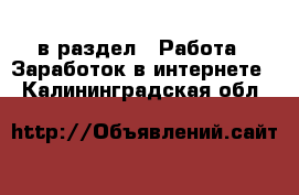  в раздел : Работа » Заработок в интернете . Калининградская обл.